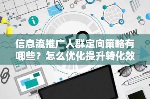 信息流推广人群定向策略有哪些？怎么优化提升转化效果？