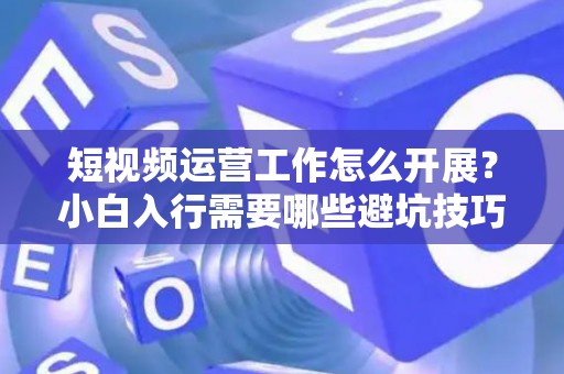 短视频运营工作怎么开展？小白入行需要哪些避坑技巧？