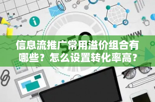 信息流推广常用溢价组合有哪些？怎么设置转化率高？