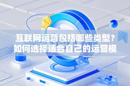 互联网运营包括哪些类型？如何选择适合自己的运营模式？