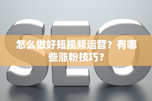 怎么做好短视频运营？有哪些涨粉技巧？