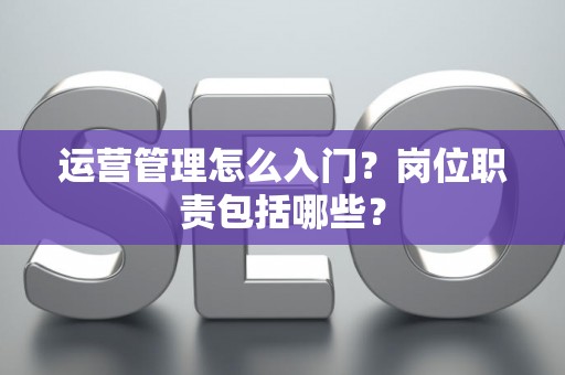 运营管理怎么入门？岗位职责包括哪些？