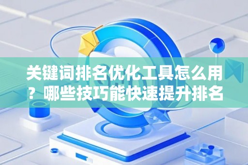 关键词排名优化工具怎么用？哪些技巧能快速提升排名？
