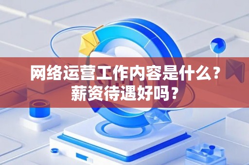 网络运营工作内容是什么？薪资待遇好吗？