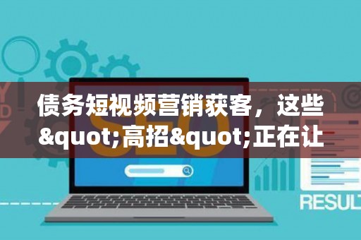 债务短视频营销获客，这些"高招"正在让你坐牢