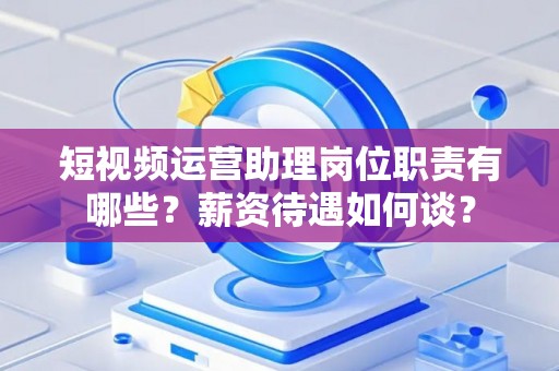 短视频运营助理岗位职责有哪些？薪资待遇如何谈？