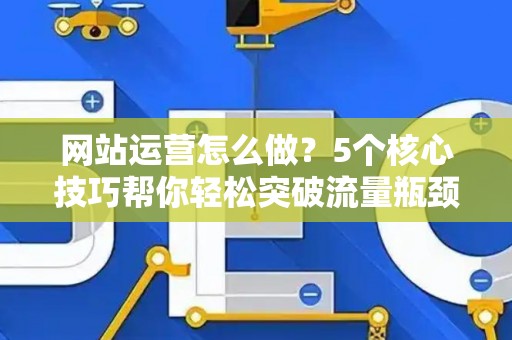 网站运营怎么做？5个核心技巧帮你轻松突破流量瓶颈