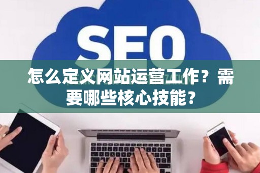 怎么定义网站运营工作？需要哪些核心技能？