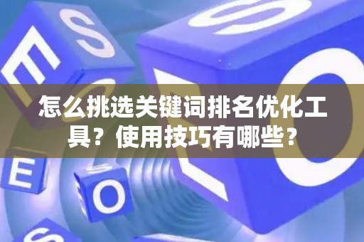 怎么挑选关键词排名优化工具？使用技巧有哪些？