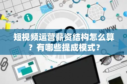 短视频运营薪资结构怎么算？有哪些提成模式？