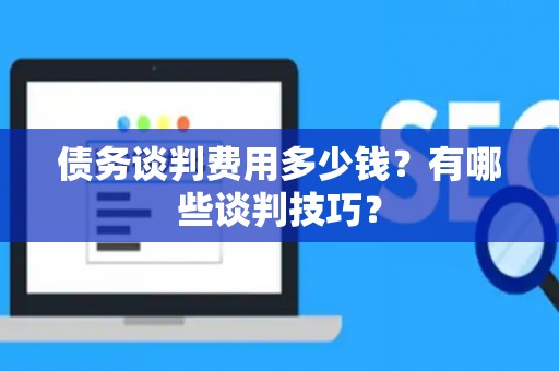 债务谈判费用多少钱?有哪些谈判技巧? 债务谈判费用多少钱?有哪些谈判技巧?