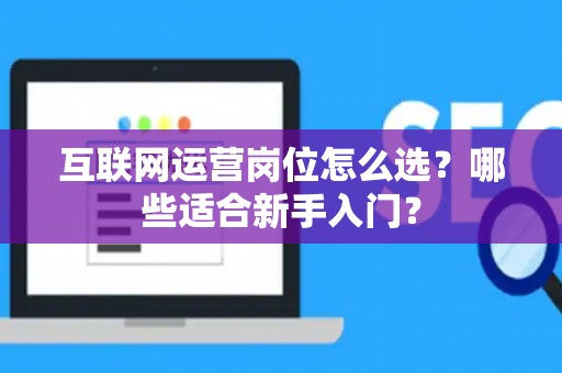 互联网运营岗位怎么选？哪些适合新手入门？