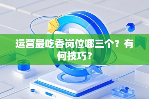 运营最吃香岗位哪三个？有何技巧？