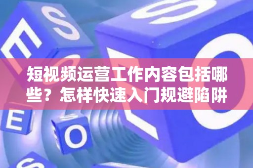 短视频运营工作内容包括哪些？怎样快速入门规避陷阱？
