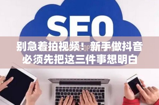 别急着拍视频！新手做抖音必须先把这三件事想明白