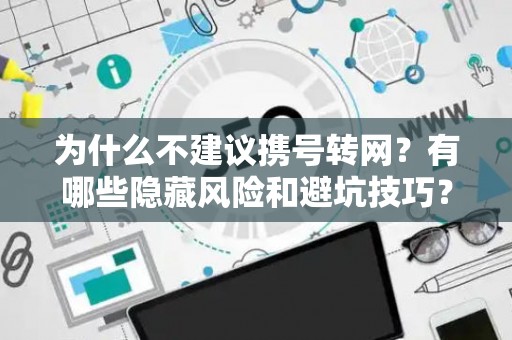 为什么不建议携号转网？有哪些隐藏风险和避坑技巧？