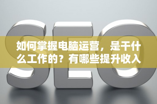 如何掌握电脑运营，是干什么工作的？有哪些提升收入技巧？