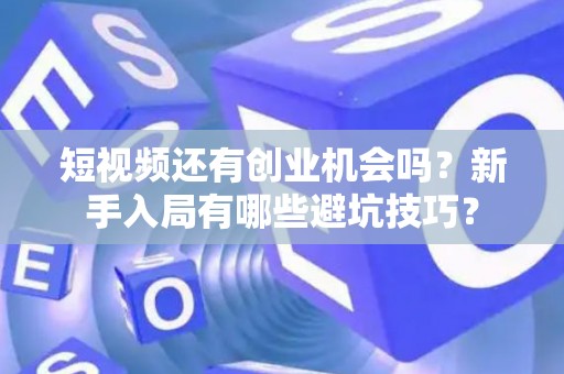 短视频还有创业机会吗？新手入局有哪些避坑技巧？