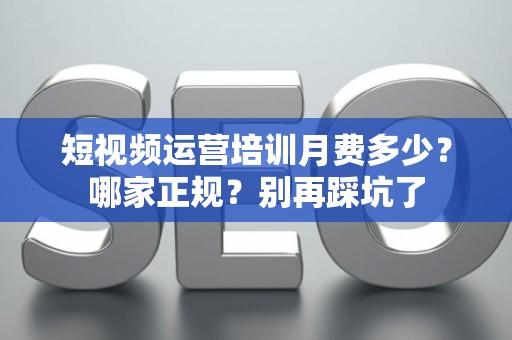 短视频运营培训月费多少？哪家正规？别再踩坑了