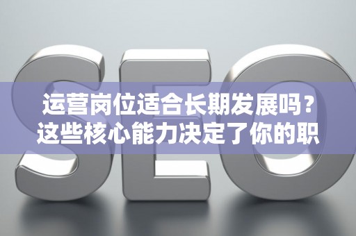 运营岗位适合长期发展吗？这些核心能力决定了你的职场天花板