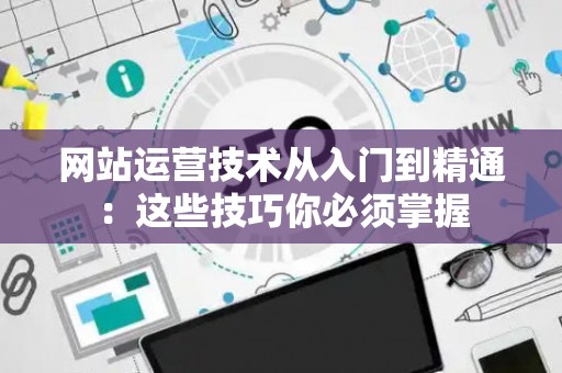 网站运营技术从入门到精通：这些技巧你必须掌握