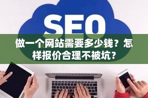 做一个网站需要多少钱？怎样报价合理不被坑？