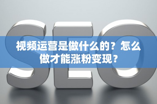 视频运营是做什么的？怎么做才能涨粉变现？