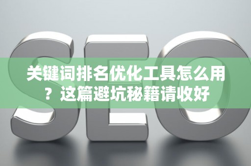 关键词排名优化工具怎么用？这篇避坑秘籍请收好