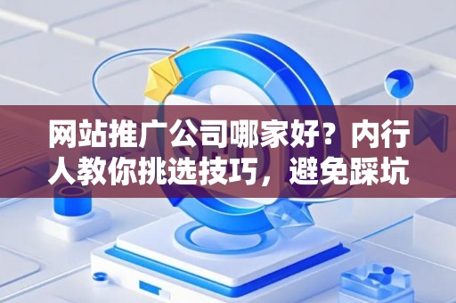 网站推广公司哪家好？内行人教你挑选技巧，避免踩坑