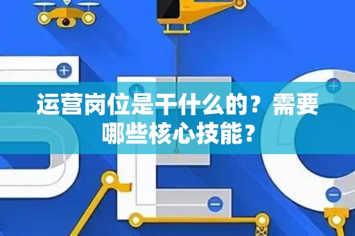 运营岗位是干什么的？需要哪些核心技能？