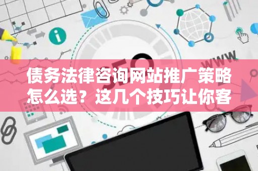 债务法律咨询网站推广策略怎么选？这几个技巧让你客源不断