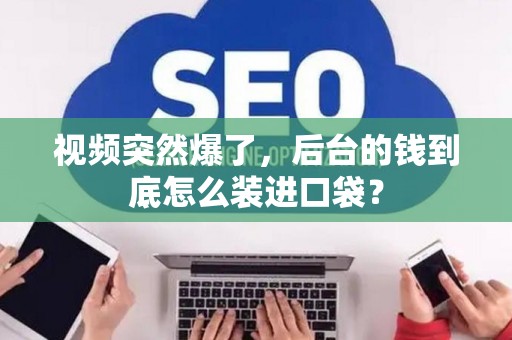 视频突然爆了，后台的钱到底怎么装进口袋？