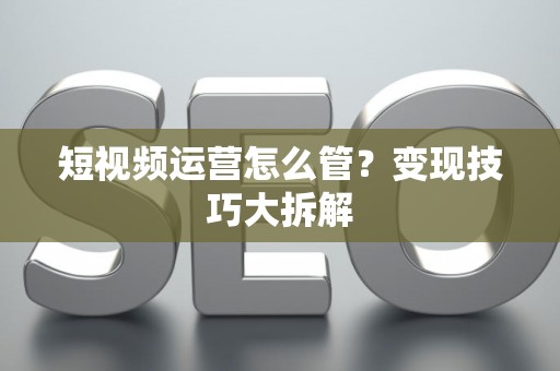 短视频运营怎么管？变现技巧大拆解
