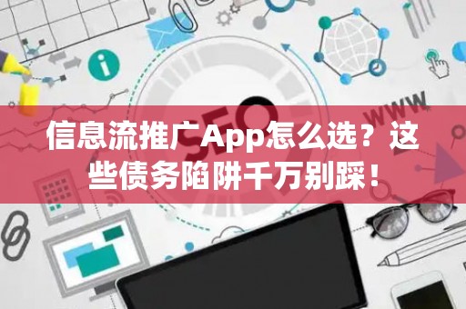 信息流推广App怎么选？这些债务陷阱千万别踩！