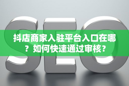 抖店商家入驻平台入口在哪？如何快速通过审核？