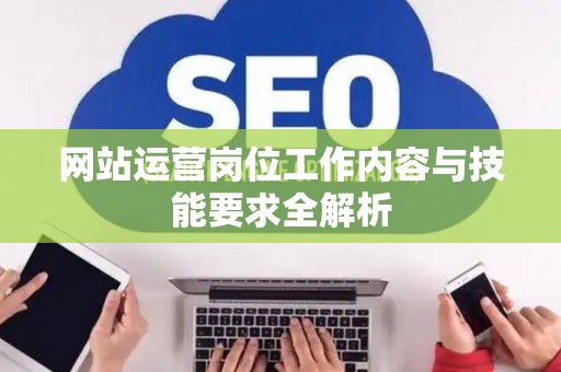 网站运营岗位工作内容与技能要求全解析