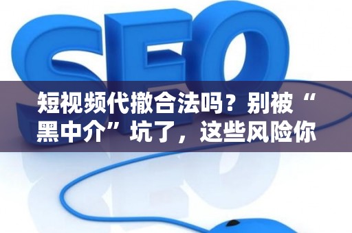 短视频代撤合法吗？别被“黑中介”坑了，这些风险你必须知道