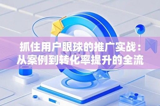 抓住用户眼球的推广实战：从案例到转化率提升的全流程