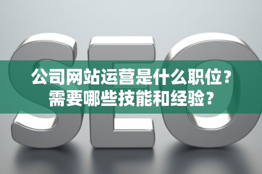 公司网站运营是什么职位？需要哪些技能和经验？
