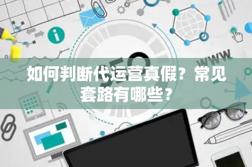 如何判断代运营真假？常见套路有哪些？