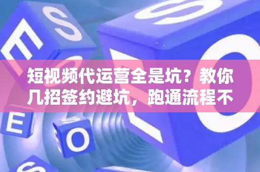 短视频代运营全是坑？教你几招签约避坑，跑通流程不踩雷！