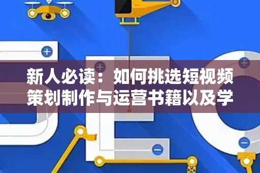 新人必读：如何挑选短视频策划制作与运营书籍以及学习技巧