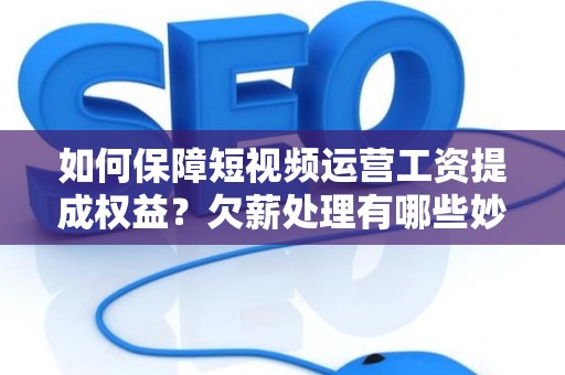 如何保障短视频运营工资提成权益？欠薪处理有哪些妙招？