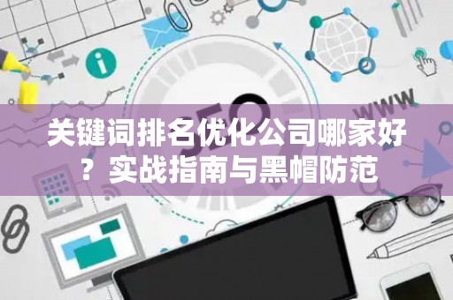 关键词排名优化公司哪家好？实战指南与黑帽防范