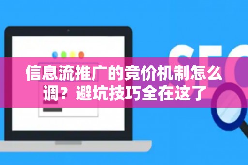信息流推广的竞价机制怎么调？避坑技巧全在这了