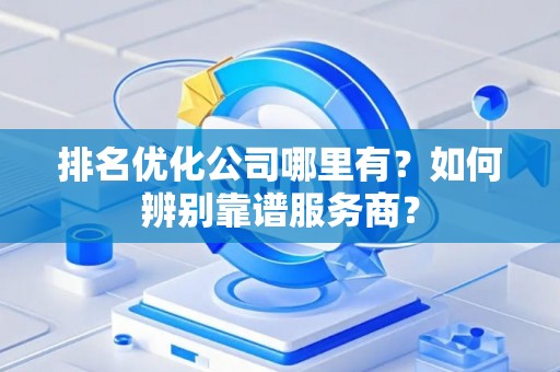 排名优化公司哪里有？如何辨别靠谱服务商？