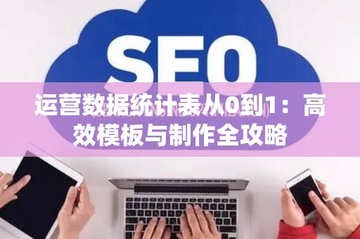 运营数据统计表从0到1：高效模板与制作全攻略
