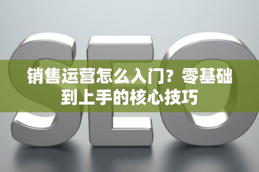 销售运营怎么入门？零基础到上手的核心技巧