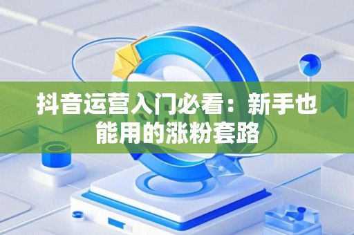 抖音运营入门必看：新手也能用的涨粉套路
