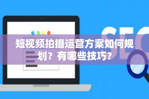 短视频拍摄运营方案如何规划？有哪些技巧？
